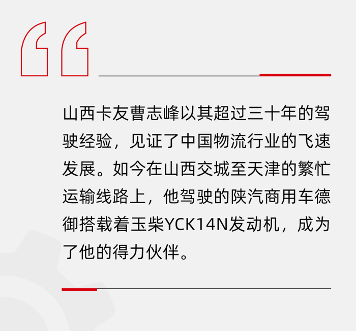 我跑運輸30多年了，像山西的娘子關、井陘的大坡我都爬過，但這臺配備玉柴發動機的車，真的給我帶來了不一樣的體驗。”曹師傅笑著說。在這些陡峭的山坡上，玉柴YCK14N發動機展現出了強大的動力，讓曹師傅的貨車輕松爬坡，無懼地形挑戰